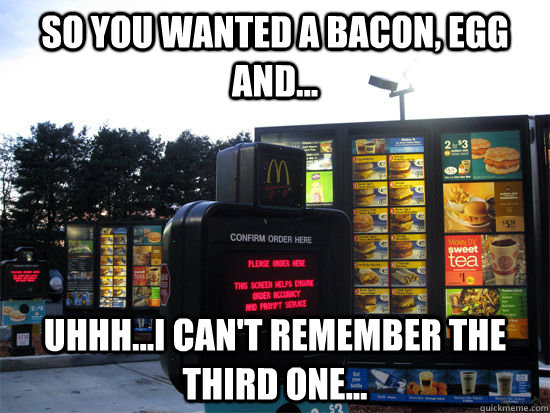 So you wanted a bacon, egg and... Uhhh...I can't remember the third one... - So you wanted a bacon, egg and... Uhhh...I can't remember the third one...  Forgetful Drive Thru