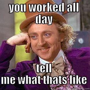 worked all day - YOU WORKED ALL DAY TELL ME WHAT THATS LIKE Condescending Wonka