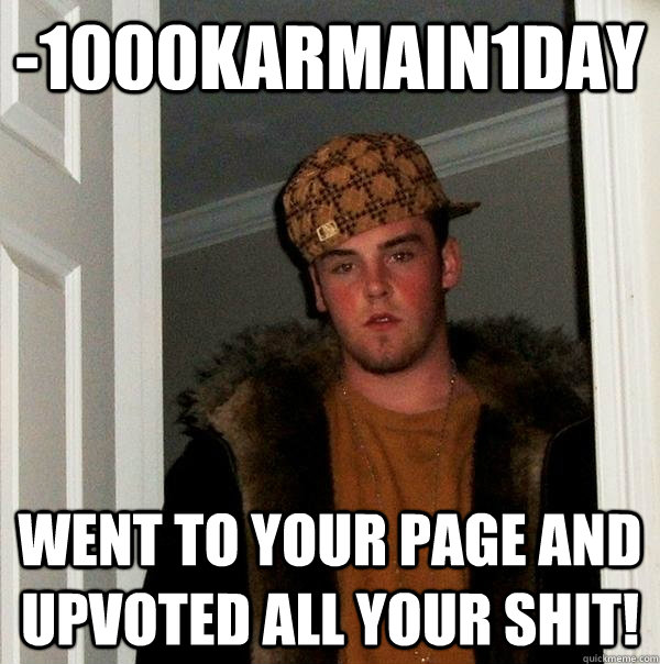 -1000KarmaIn1Day Went to your page and upvoted all your shit!  Scumbag Steve