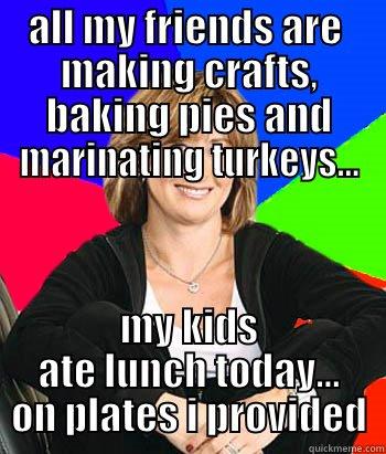 all my friends are decorating, making crafts, baking pies and marinating turkeys - ALL MY FRIENDS ARE  MAKING CRAFTS, BAKING PIES AND MARINATING TURKEYS... MY KIDS ATE LUNCH TODAY... ON PLATES I PROVIDED Sheltering Suburban Mom