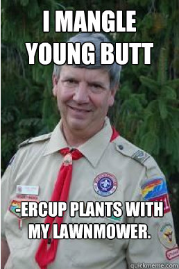 i mangle young butt -ercup plants with my lawnmower.  Harmless Scout Leader