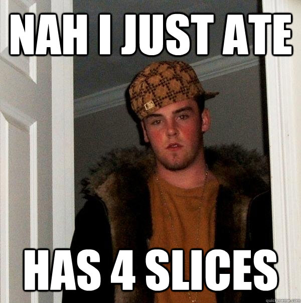 nah i just ate has 4 slices - nah i just ate has 4 slices  Scumbag Steve