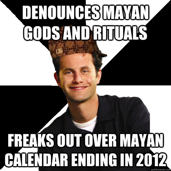 Denounces Mayan gods and rituals Freaks out over Mayan calendar ending in 2012 - Denounces Mayan gods and rituals Freaks out over Mayan calendar ending in 2012  Scumbag Christian