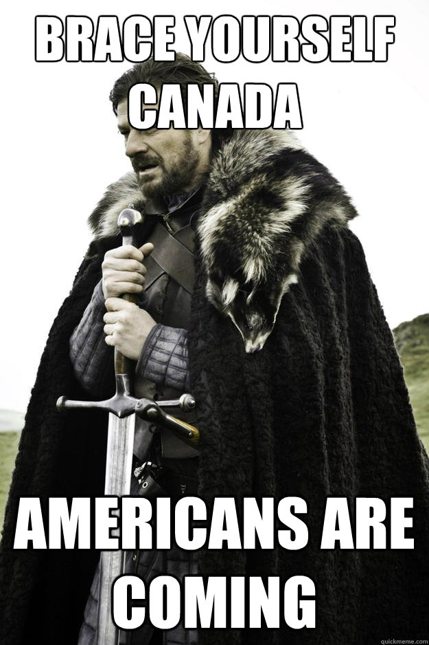 Brace yourself Canada americans are coming  Winter is coming