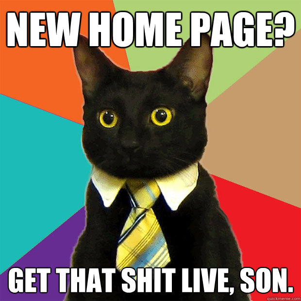 New Home Page? Get that shit live, son.  Business Cat