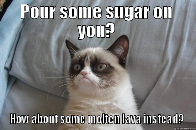 POUR SOME SUGAR ON YOU? HOW ABOUT SOME MOLTEN LAVA INSTEAD? Grumpy Cat