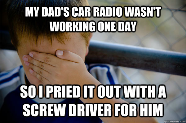 My dad's car radio wasn't working one day so I pried it out with a screw driver for him  Confession kid