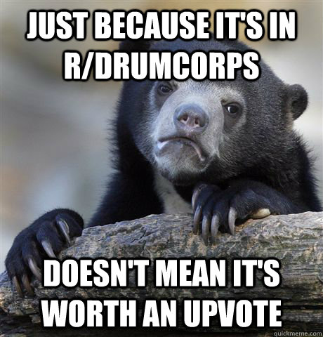 Just because it's in r/drumcorps Doesn't mean it's worth an upvote  Confession Bear