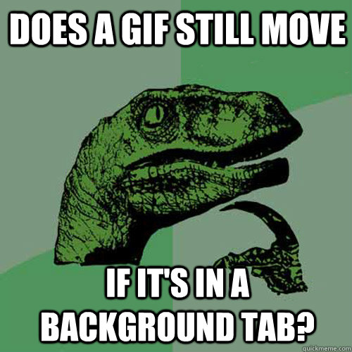 Does a gif still move If it's in a background tab?  Philosoraptor