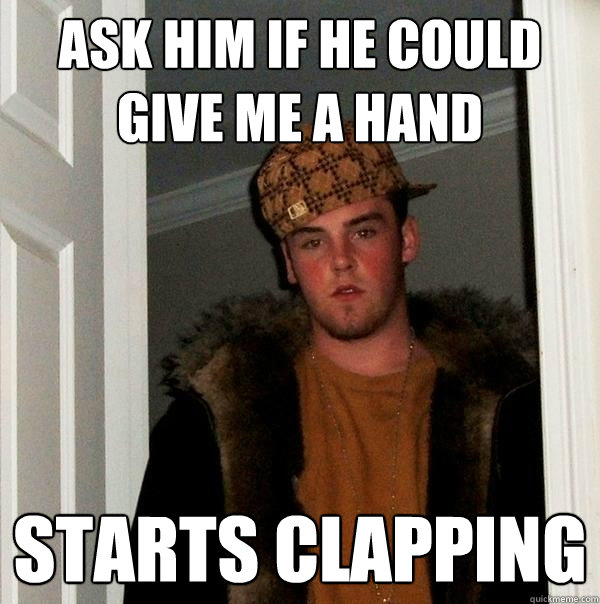 Ask him if he could give me a hand starts clapping  Scumbag Steve