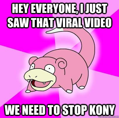 Hey everyone, I just saw that viral video we need to stop kony  Slowpoke