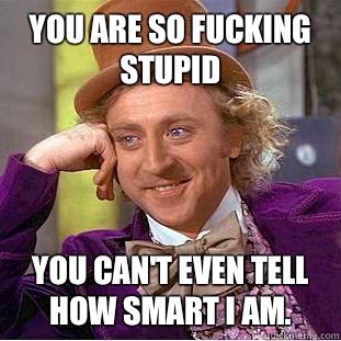 You are so fucking stupid you can't even tell how smart I am.  Condescending Wonka