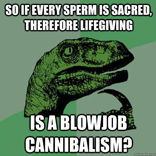 So if every sperm is sacred, therefore lifegiving is a blowjob cannibalism?  Philosoraptor