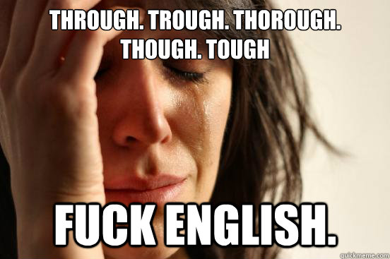 Through. Trough. Thorough.  Though. Tough Fuck English.   First World Problems