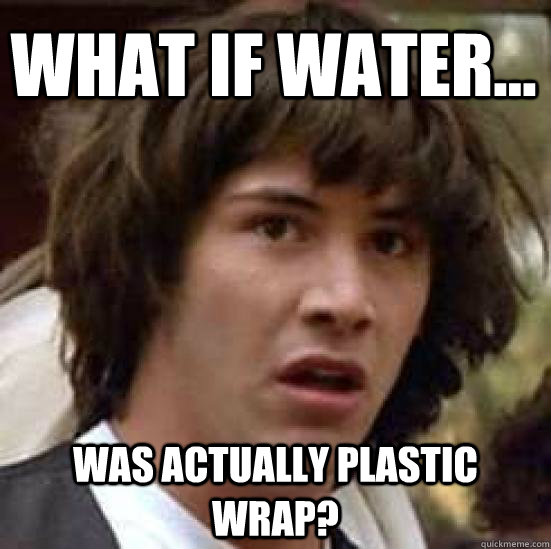 what if water... was actually plastic wrap?  conspiracy keanu