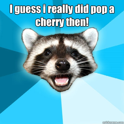 I guess i really did pop a cherry then!  - I guess i really did pop a cherry then!   Lame Pun Coon