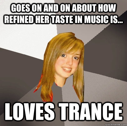 GOes on and on about how refined her taste in music is... Loves Trance  Musically Oblivious 8th Grader