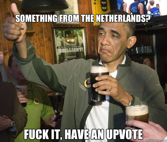 Something from The Netherlands? Fuck it, have an upvote  Upvoting Obama