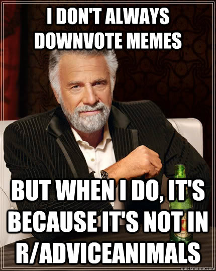 i don't always downvote memes  but when i do, it's because it's not in r/adviceanimals  The Most Interesting Man In The World