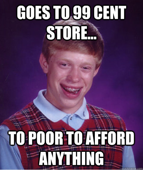 goes to 99 cent store... to poor to afford anything  Bad Luck Brian