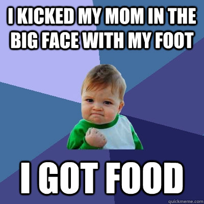 i kicked my mom in the big face with my foot i got food  Success Kid