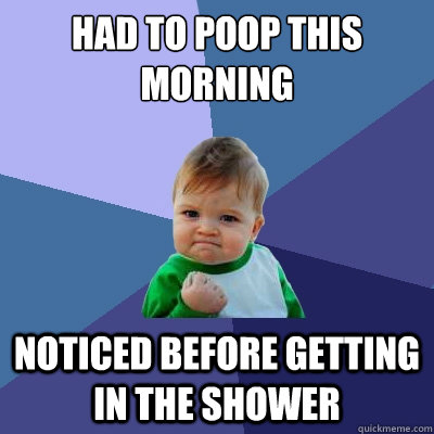 had to poop this morning Noticed before getting in the shower  Success Kid