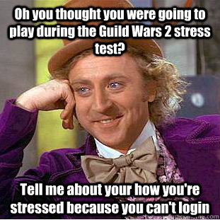 Oh you thought you were going to play during the Guild Wars 2 stress test? Tell me about your how you're stressed because you can't login  Condescending Wonka