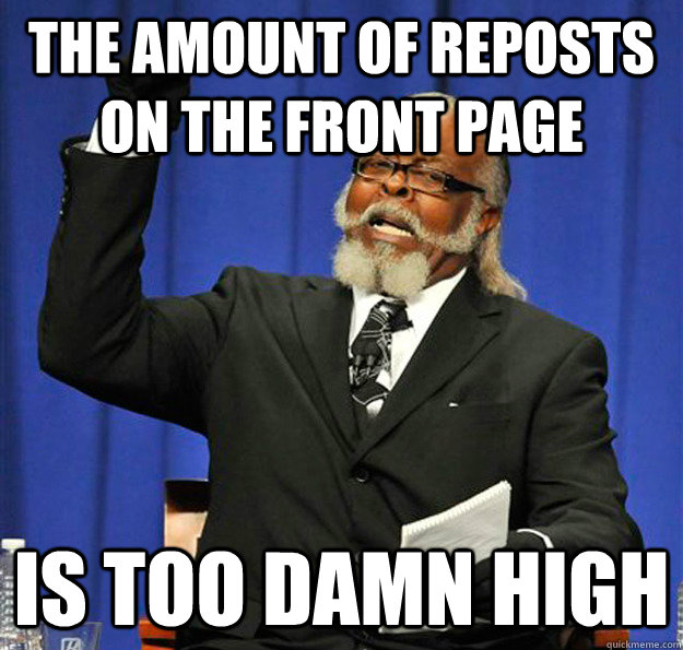 The amount of reposts on the front page Is too damn high  Jimmy McMillan