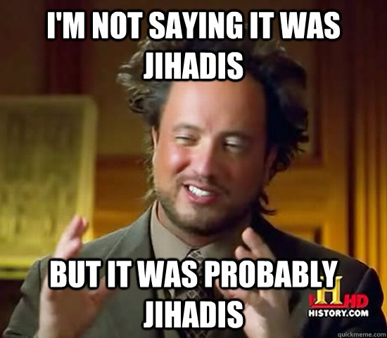 I'm not saying it was Jihadis But it was probably Jihadis  Ancient Aliens