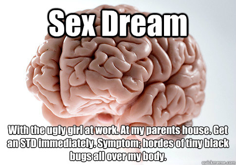 Sex Dream With the ugly girl at work. At my parents house. Get an STD immediately. Symptom; hordes of tiny black bugs all over my body.  Scumbag Brain