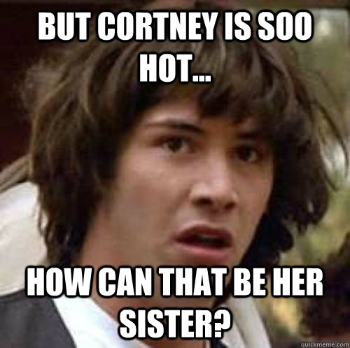 But Cortney is soo hot... how can that be her sister?  conspiracy keanu