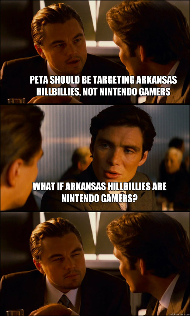 peta should be targeting arkansas hillbillies, not nintendo gamers What if arkansas hillbillies are nintendo gamers?   Inception