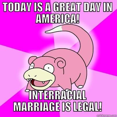 Great day for America - TODAY IS A GREAT DAY IN AMERICA! INTERRACIAL MARRIAGE IS LEGAL! Slowpoke