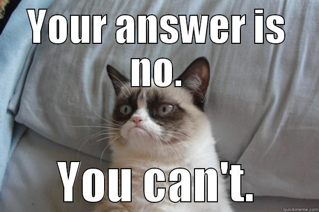 YOUR ANSWER IS NO. YOU CAN'T. Grumpy Cat