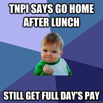 tnpi says go home after lunch still get full day's pay - tnpi says go home after lunch still get full day's pay  Success Kid