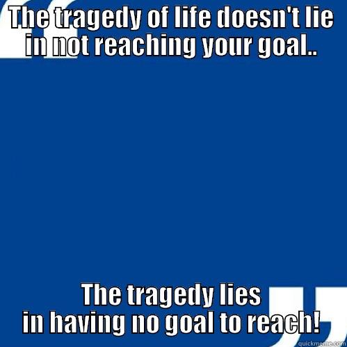 THE TRAGEDY OF LIFE DOESN'T LIE IN NOT REACHING YOUR GOAL.. THE TRAGEDY LIES IN HAVING NO GOAL TO REACH! Misc