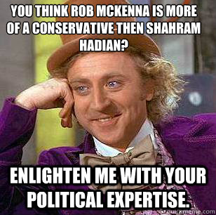 You think Rob McKenna is more of a conservative then Shahram Hadian? enlighten me with your political expertise.  - You think Rob McKenna is more of a conservative then Shahram Hadian? enlighten me with your political expertise.   Condescending Wonka