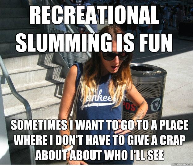 recreational slumming IS fun Sometimes I want to go to a place where I don't have to give a crap about about who I'll see  - recreational slumming IS fun Sometimes I want to go to a place where I don't have to give a crap about about who I'll see   Clueless Hipster White Girl