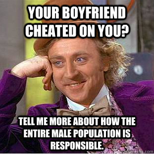 Your boyfriend cheated on you? Tell me more about how the entire male population is responsible.  - Your boyfriend cheated on you? Tell me more about how the entire male population is responsible.   Condescending Wonka