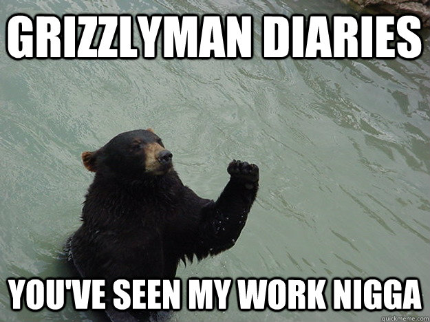 Grizzlyman diaries you've seen my work nigga  Vengeful Bear