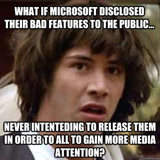 What if Microsoft disclosed their bad features to the public... never intenteding to release them in order to all to gain more media attention?  conspiracy keanu