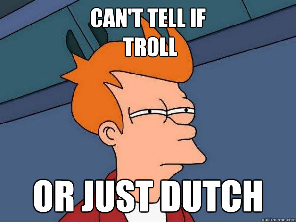 can't tell if
 troll or just dutch - can't tell if
 troll or just dutch  Futurama Fry