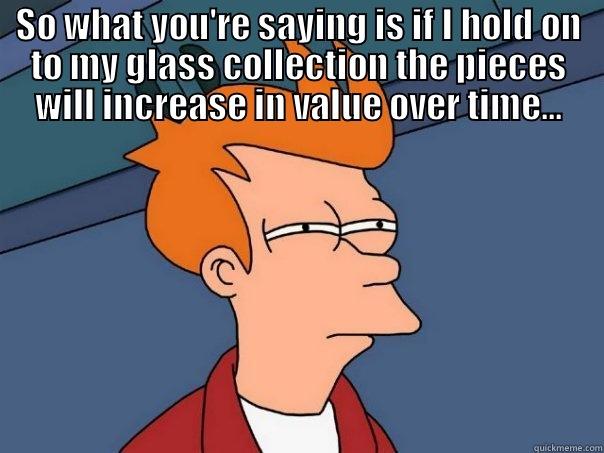 The Art Investor's Realization - SO WHAT YOU'RE SAYING IS IF I HOLD ON TO MY GLASS COLLECTION THE PIECES WILL INCREASE IN VALUE OVER TIME...  Futurama Fry