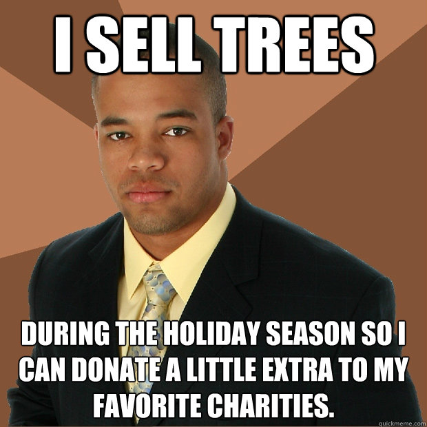 I sell trees during the holiday season so i can donate a little extra to my favorite charities.  Successful Black Man