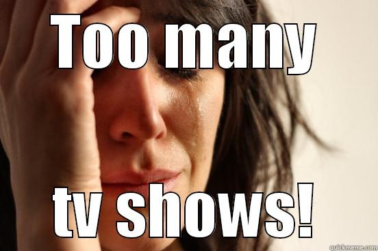 TOO MANY TV SHOWS! First World Problems