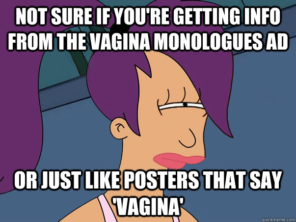 Not sure if you're getting info from the vagina monologues ad or just like posters that say 'VAGINA'  Leela Futurama