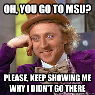 Oh, You go to msu? Please, keep showing me why I didn't go there  Creepy Wonka