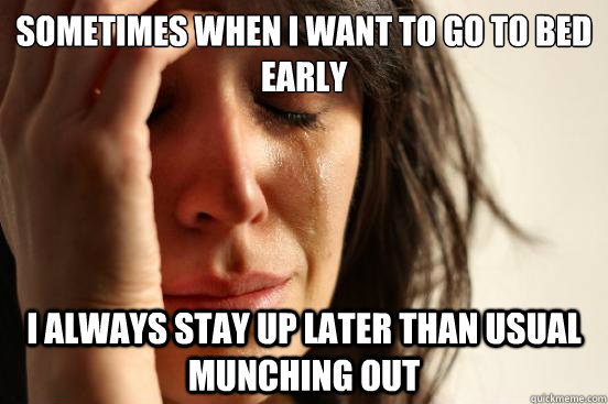 Sometimes when I want to go to bed early I always stay up later than usual munching out  First World Problems