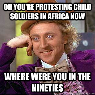 Oh you're protesting child soldiers in Africa now where were you in the nineties   Condescending Wonka