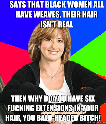 says that black women all have weaves, their hair isn't real Then why do you have six fucking extensions in your hair, you bald-headed bitch! - says that black women all have weaves, their hair isn't real Then why do you have six fucking extensions in your hair, you bald-headed bitch!  Sheltering Suburban Mom